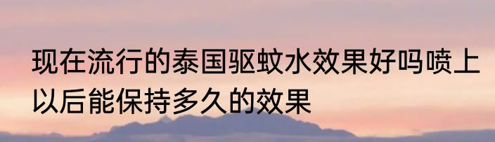 现在流行的泰国驱蚊水效果好吗喷上以后能保持多久的效果