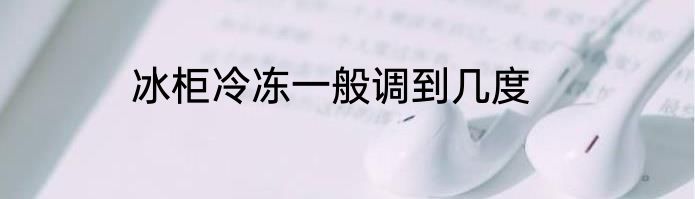 冰柜冷冻一般调到几度