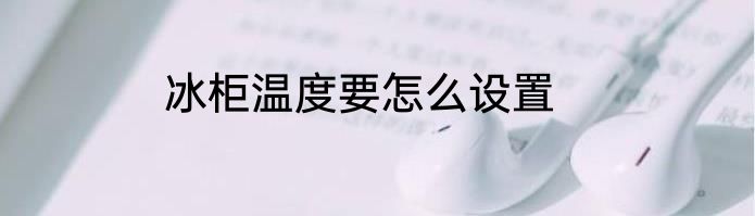 冰柜温度要怎么设置