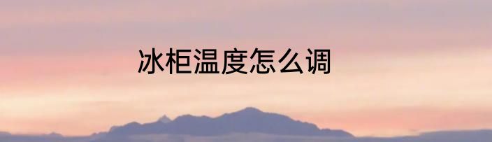 冰柜温度怎么调