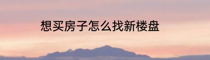 想买房子怎么找新楼盘