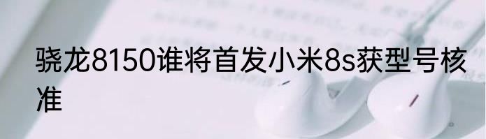 骁龙8150谁将首发小米8s获型号核准