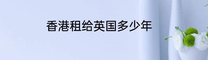 香港租给英国多少年