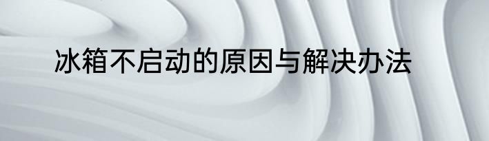 冰箱不启动的原因与解决办法
