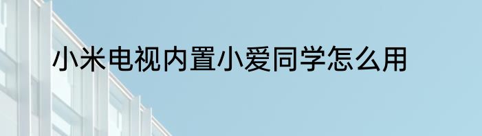 小米电视内置小爱同学怎么用