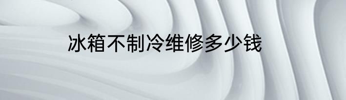 冰箱不制冷维修多少钱