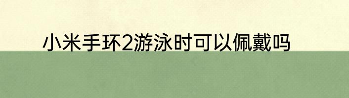 小米手环2游泳时可以佩戴吗