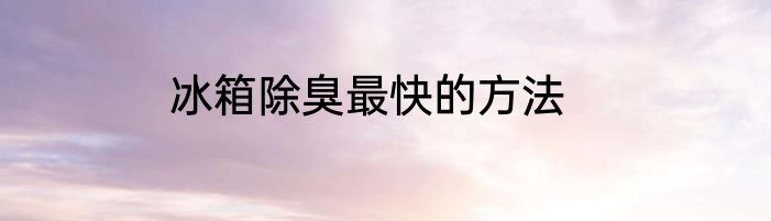 冰箱除臭最快的方法