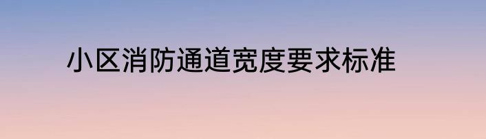 小区消防通道宽度要求标准