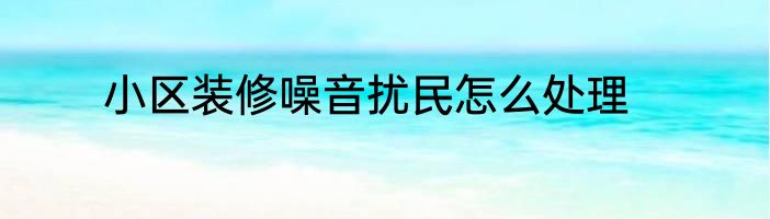 小区装修噪音扰民怎么处理