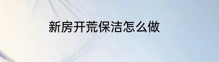 新房开荒保洁怎么做