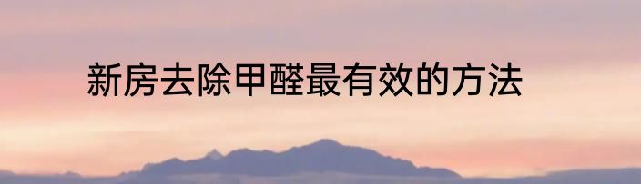 新房去除甲醛最有效的方法