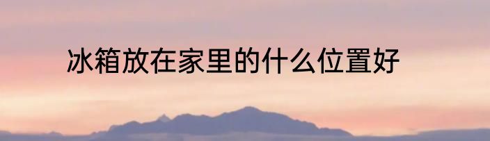 冰箱放在家里的什么位置好