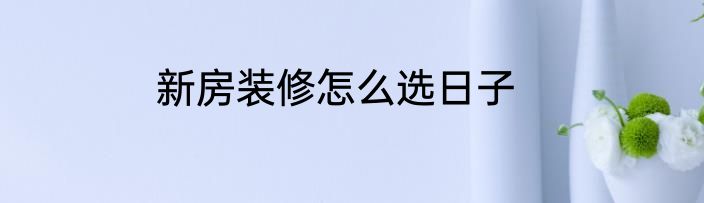 新房装修怎么选日子