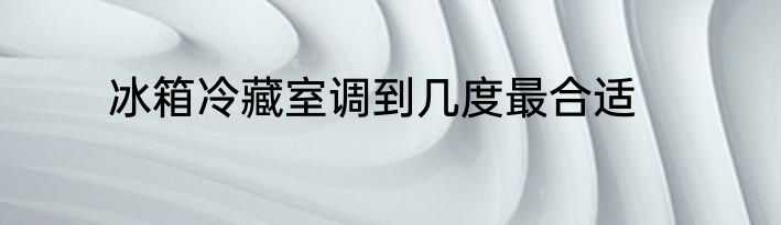冰箱冷藏室调到几度最合适