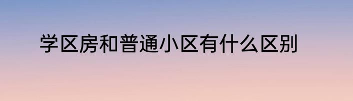 学区房和普通小区有什么区别