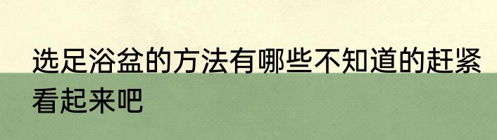 选足浴盆的方法有哪些不知道的赶紧看起来吧