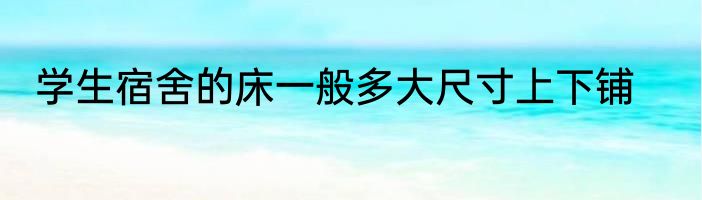 学生宿舍的床一般多大尺寸上下铺