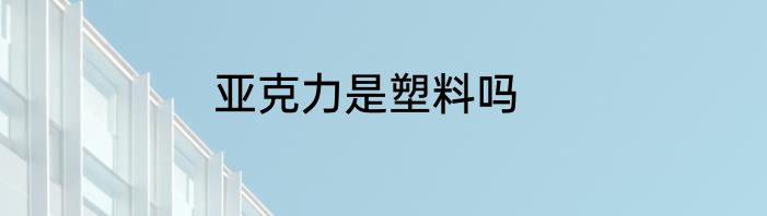 亚克力是塑料吗