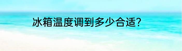 冰箱温度调到多少合适？