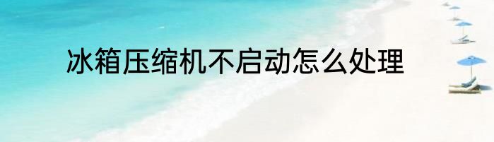 冰箱压缩机不启动怎么处理