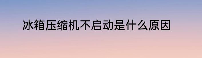 冰箱压缩机不启动是什么原因