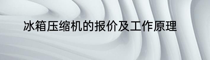 冰箱压缩机的报价及工作原理