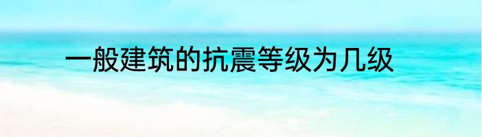 一般建筑的抗震等级为几级