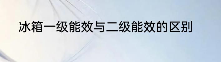 冰箱一级能效与二级能效的区别