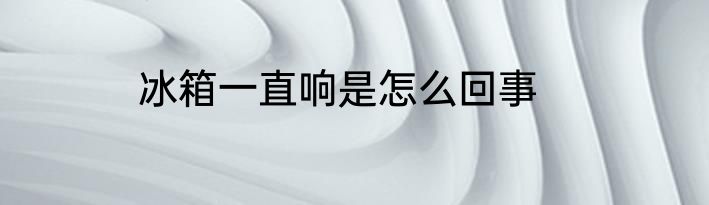 冰箱一直响是怎么回事