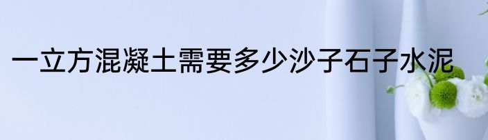 一立方混凝土需要多少沙子石子水泥