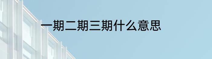 一期二期三期什么意思