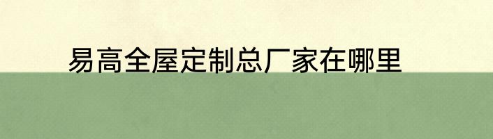 易高全屋定制总厂家在哪里
