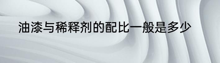油漆与稀释剂的配比一般是多少
