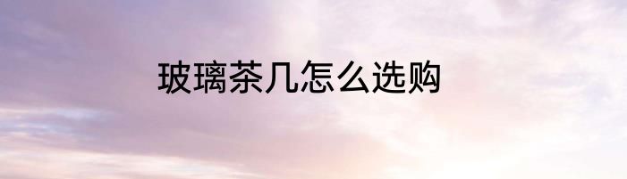玻璃茶几怎么选购