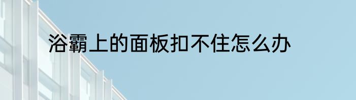 浴霸上的面板扣不住怎么办
