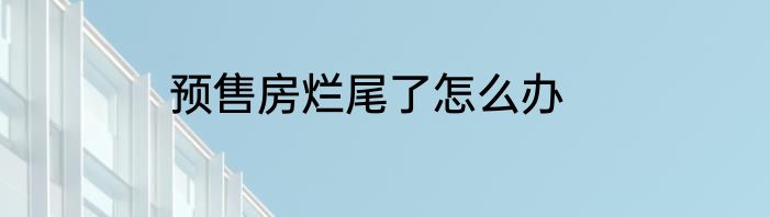 预售房烂尾了怎么办