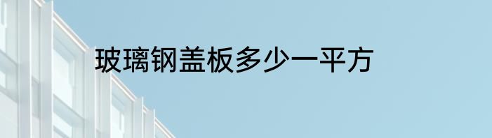 玻璃钢盖板多少一平方
