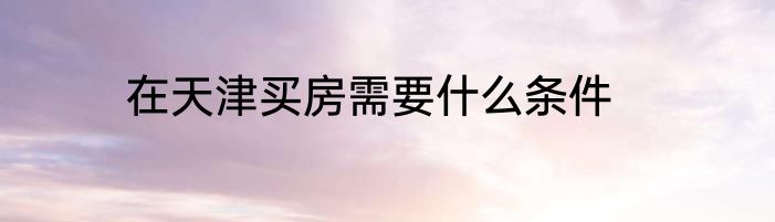 在天津买房需要什么条件