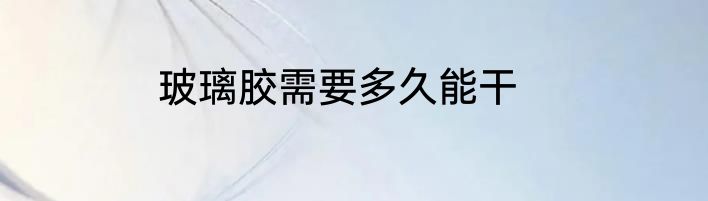 玻璃胶需要多久能干