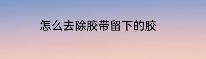 怎么去除胶带留下的胶