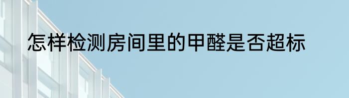 怎样检测房间里的甲醛是否超标