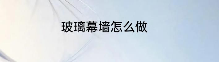 玻璃幕墙怎么做