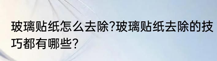 玻璃贴纸怎么去除?玻璃贴纸去除的技巧都有哪些?