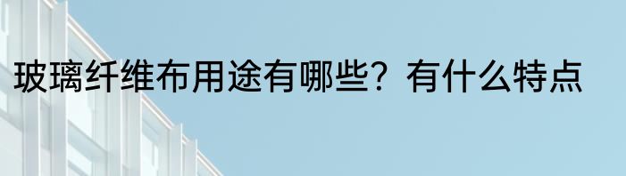 玻璃纤维布用途有哪些？有什么特点