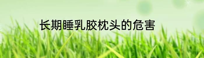 长期睡乳胶枕头的危害
