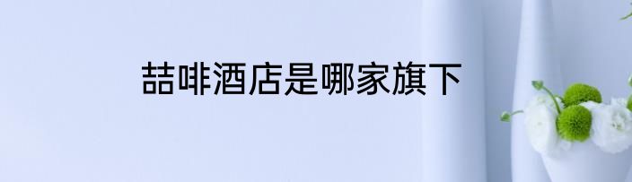 喆啡酒店是哪家旗下