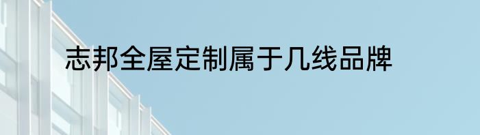 志邦全屋定制属于几线品牌
