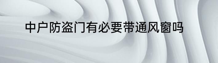 中户防盗门有必要带通风窗吗