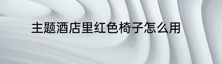 主题酒店里红色椅子怎么用